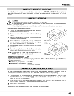 Page 4343
APPENDIX
LAMP REPLACEMENT INDICATOR
When the life of the Lamp of this projector draws to an end, the LAMP REPLACEMENT indicator lights red.
When the image becomes dark or the color of the image becomes unnatural, replacement of the Lamp is
required.
Turn off the projector and disconnect the AC plug.  Allow the
projector to cool for at least 45 minutes.
Remove 2 screws with a screwdriver and pull out the Lamp
Assembly by grasping the handle.
1
3
LAMP REPLACEMENT MONITOR TIMER
Replace the Lamp Assembly...