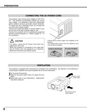 Page 88
PREPARATION
lDo not cover the vent slot.
lKeep the rear grill at least 3 feet (1m) away from any
object.
lKeep sides clear of any obstructions.  Obstructions
may block cooling air.
This projector is equipped with cooling fans for protection from overheating.  Pay attention to the following to
ensure proper ventilation and avoid a possible risk of fire and malfunction.
VENTILATION
AIR INTAKE VENTS 
(BOTH SIDES)EXHAUST VENT
(REAR SIDE)
This projector uses nominal input voltages of 100-120 V
AC.  The...