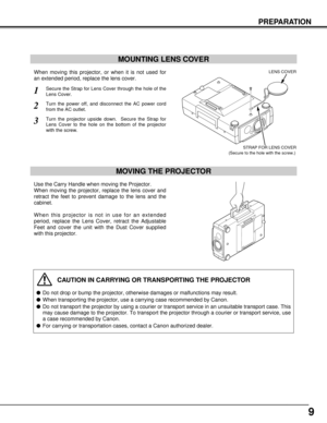 Page 99
PREPARATION
CAUTION IN CARRYING OR TRANSPORTING THE PROJECTOR
lDo not drop or bump the projector, otherwise damages or malfunctions may result.
lWhen transporting the projector, use a carrying case recommended by Canon.
lDo not transport the projector by using a courier or transport service in an unsuitable transport case. This
may cause damage to the projector. To transport the projector through a courier or transport service, use
a case recommended by Canon.
lFor carrying or transportation cases,...