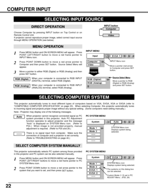 Page 2222
COMPUTER INPUT
SELECTING INPUT SOURCE
MENU OPERATION
DIRECT OPERATION
Choose Computer by pressing INPUT button on Top Control or on
Remote Control Unit.
If projector cannot reproduce proper image, select correct input source
through MENU OPERATION (see below).
Press MENU button and ON-SCREEN MENU will appear.  Press
POINT LEFT/RIGHT button to move a red frame pointer to
INPUT Menu icon.
Press POINT DOWN button to move a red arrow pointer to
Computer and then press SET button.  Source Select Menu will...