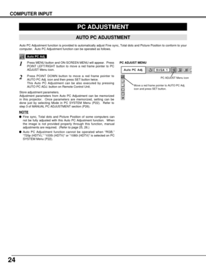 Page 2424
COMPUTER INPUT
PC ADJUSTMENT
AUTO PC ADJUSTMENT
Auto PC Adjustment function is provided to automatically adjust Fine sync, Total dots and Picture Position to conform to your
computer.  Auto PC Adjustment function can be operated as follows.
Press MENU button and ON-SCREEN MENU will appear.  Press
POINT LEFT/RIGHT button to move a red frame pointer to PC
ADJUST Menu icon.1
2Press POINT DOWN button to move a red frame pointer to
AUTO PC Adj. icon and then press SET button twice.
This Auto PC Adjustment...