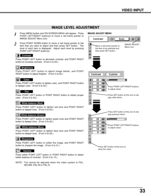 Page 3333
VIDEO INPUT
Press POINT LEFT/RIGHT buttons
to adjust value.
Press MENU button and ON-SCREEN MENU will appear.  Press
POINT LEFT/RIGHT button(s) to move a red frame pointer to
IMAGE ADJUST Menu icon.1
2Press POINT DOWN button to move a red frame pointer to the
item that you want to adjust and then press SET button.  The
level of each item is displayed.  Adjust each level by pressing
POINT LEFT/RIGHT button(s).
Move a red frame pointer to
the item to be selected and
then press SET button.
IMAGE ADJUST...