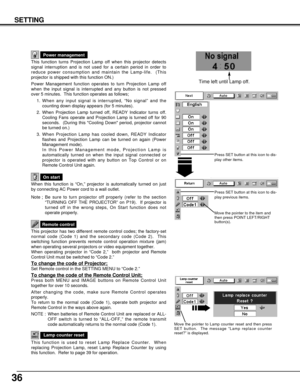 Page 3636
SETTING
This function turns Projection Lamp off when this projector detects
signal interruption and is not used for a certain period in order to
reduce power consumption and maintain the Lamp-life.  (This
projector is shipped with this function ON.)
Power Management function operates to turn Projection Lamp off
when the input signal is interrupted and any button is not pressed
over 5 minutes.  This function operates as follows;
1. When any input signal is interrupted, “No signal” and the
counting down...