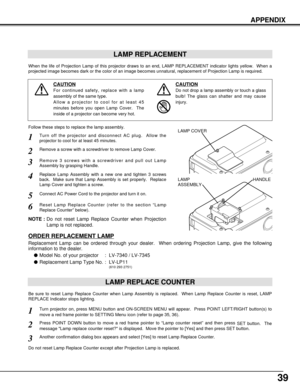 Page 3939
APPENDIX
LAMP REPLACEMENT
When the life of Projection Lamp of this projector draws to an end, LAMP REPLACEMENT indicator lights yellow.  When a
projected image becomes dark or the color of an image becomes unnatural, replacement of Projection Lamp is required.
Turn off the projector and disconnect AC plug.  Allow the
projector to cool for at least 45 minutes.
Remove 3 screws with a screwdriver and pull out Lamp
Assembly by grasping Handle.
1
3
Replace Lamp Assembly with a new one and tighten 3 screws...