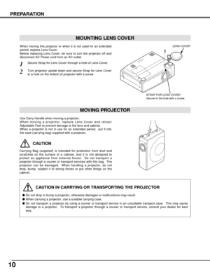 Page 1010
PREPARATION
CAUTION IN CARRYING OR TRANSPORTING THE PROJECTOR
Do not drop or bump a projector, otherwise damages or malfunctions may result.
When carrying a projector, use a suitable carrying case.
Do not transport a projector by using a courier or transport service in an unsuitable transport case.  This may cause
damage to a projector.  To transport a projector through a courier or transport service, consult your dealer for best
way.
MOVING PROJECTOR
CAUTION
Carrying Bag (supplied) is intended for...