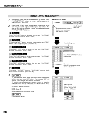 Page 2828
COMPUTER INPUT
Press POINT LEFT/RIGHT buttons
to adjust value.
Reset all adjustment to previous figure.
Reset
Store
Closes IMAGE MENU.
Quit
Other icons operate as follows.
Press MENU button and ON-SCREEN MENU will appear.  Press
POINT LEFT/RIGHT buttons to move a red frame pointer to
IMAGE ADJUST Menu icon.1
2Press POINT DOWN button to move a red frame pointer to the
item that you want to adjust. and then press SET button.  The
level of each item is displayed.  Adjust each level by pressing
POINT...