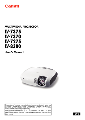 Page 1
MULTIMEDIA PROJECTOR
LV-7375
LV-7370
LV-7275
LV-8300
User’s Manual
The  projector's  model  name  indicated  on  the  projector's  label  are 
LV-7375,  LV-7375(E),LV-7370,  LV-7370(E),  LV-7275,  LV-7275(E), 
LV-8300 and LV-8300(E) respectively.
T h e  m o d e l s  a r e  r e fe r r e d  t o  a s  LV-7 375 , LV-7 370,  LV-7 2 75 ,  a n d 
LV-8300 throughout the user's manual except some of the specifica-
tions pages.ENG 