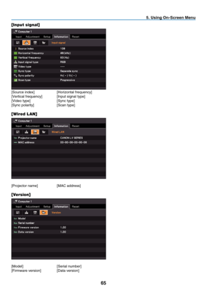 Page 74
6
 . Us  ng On-Screen Menu
[Input signal]
[Source index]   [Horizontal frequency]
[Vertical frequency]   [Input signal type]
[Video type]
  [Sync type]
[Sync polarity]
  [Scan type]
[Wired LAN]
[Projector name]  [MAC address]
[Version]
[Model]  [Serial number]
[Firmware version]   [Data version] 