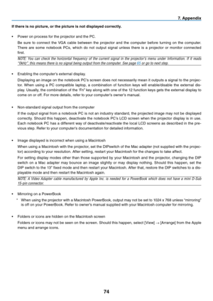 Page 83
7
7. Append  x
If there  s no p  cture, or the p  cture   s not d  splayed correctly.
•   Power on process for the projector and the PC.
 
Be  sure  to  connect  the  VGA  cable  between  the  projector  and  the  computer  before  turning  on  the  computer. 
There  are  some  notebook  PCs,  which  do  not  output  signal  unless  there  is  a  projector  or  monitor  connected 
first.
NOTE:  You  can  check  the  horizontal  frequency  of  the  current  signal  in...