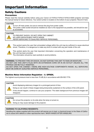 Page 2

Important Information
Safety Cautions
Precautions
Please  read  this  manual  carefully  before  using  your  Canon  LV-7375/LV-7370/LV-7275/LV-8300  projector  and  keep 
the manual handy for future reference. Your serial number is located on the bottom of your projector. Record it here:
CAUTION
To turn off main power, be sure to remove the plug from power outlet.
The power outlet socket should be installed as near to the equipment as possible, and should be eas-
ily accessible.
CAUTION
TO...