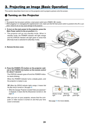 Page 33

BLANKMENU
POWER
INPUTIMAGE
ASPECT
INFO.
AUTO PC
3. Projecting an Image (Basic Operation)
This section describes how to turn on the projector and to project a picture onto the screen.
❶ Turning on the Projector
NOTE:
•  The projector has two power switches: a main power switch and a POWER ( 
 ) button.
•
 
When plugging in or unplugging the supplied power cord, make sure that the main power switch is pushed to the off (
) po-
sition. Failure to do so may cause damage to the projector.
1.   To...