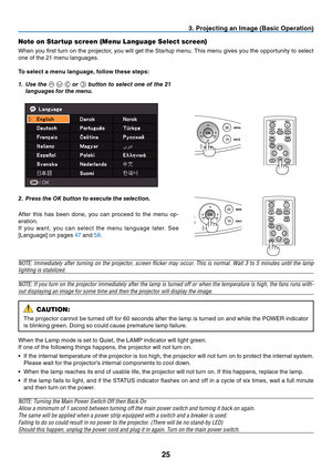 Page 34

BLANKMENU
POWER
INPUTIMAGE
ASPECT
INFO.
AUTO PC
BACK
BLANKMENU
POWER
INPUTIMAGE
ASPECT
INFO.
AUTO PC
BACK
. Project  ng an Image (Bas  c Operat  on)
Note on Startup screen (Menu Language Select screen)
When you first turn on the projector, you will get the Startup menu. This menu gives you the opportunity to select 
one of the 21 menu languages.
To select a menu language, follow these steps:
1.  Use the    or  button to select one of the 21 
languages for the menu.
2....