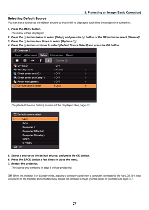 Page 36
7
 . Project  ng an Image (Bas  c Operat  on)
Selecting Default Source 
You can set a source as the default source so that it will be displayed each time the projector is turned on.
1.
  Press the MENU button.
  t
he menu will be displayed.
2.
  Press the 
 button twice to select [Setup] and press the  button or the OK button to select [General].
3.
 
Press the 
 button four times to select [Options (2)].
4.
 
Press the 
 button six times to select [Default Source Select] and...