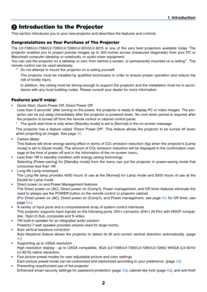 Page 112
1. Introduction
 Introduction to the Projector
This section introduces you to your new projector and describes the features and controls.
Congratulations on Your Purchase of The Projector
The  LV-7385/LV-7380/LV-7285/LV-7280/LV-8310/LV-8215  is  one  of  the  very  best  projectors  available  today.  The 
projector  enables  you  to  project  precise  images  up  to  300  inches  across  (measured  diagonally)  from  your  PC  or 
Macintosh computer (desktop or notebook), or audio-video equipment....