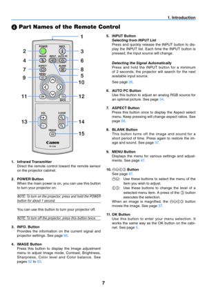 Page 167
1. Introduction
 Part Names of the Remote Control
1. 
Infrared Transmitter
  Direct  the  remote  control  toward  the  remote  sensor 
on the projector cabinet.
2.  POWER Button
  When the main power is on, you can use this button 
to turn your projector on.
NOTE: To turn on the projector, press and hold the POWER 
button for about 1 second.
  You can use this button to turn your projector off.
NOTE: To turn off the projector, press this button twice.
3.  INFO. Button
  Provides  the  information  on...