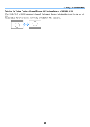 Page 6758
5. Using On-Screen Menu
Adjusting the Vertical Position of Image [D.image shift] (not available on LV-8310/LV-8215)
When	[16:9],	[15:9],	or	[16:10]	is	selected	in	[Aspect],	the	image	is	displayed	with	black	borders	on	the	top	and	bot-
tom.
You can adjust the vertical position from the top to the bottom of the black area.
  