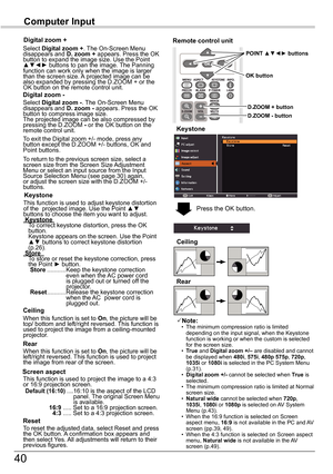 Page 4040
Computer	InputVIDEO	Input
Select Digital	zoom	+. The On-Screen Menu disappears and D.	zoom	+ appears. Press the OK button to expand the image size. Use the Point ▲▼◄► buttons to pan the image. The Panning function can work only when the image is larger than the screen size. A projected image can be also expanded by pressing the D.ZOOM + or the OK button on the remote control unit. 
To exit the Digital zoom +/- mode, press any button except the D.ZOOM +/- buttons, OK and Point buttons.
Digital	zoom	+...