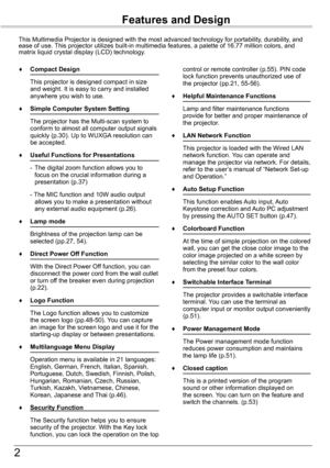 Page 22
Features and Design
This Multimedia Projector is designed with the most advanced technology \
for portability, durability, and ease of use. This projector utilizes built-in multimedia features, a palette of 16.77\
 million colors, and matrix liquid crystal display (LCD) technology.
♦	 Compact	Design
 This projector is designed compact in size and weight. It is easy to carry and installed anywhere you wish to use.
♦	 Simple	Computer	System	Setting
 The projector has the Multi-scan system to conform to...