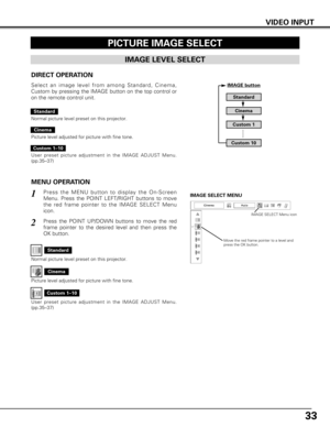 Page 3333
VIDEO INPUT
PICTURE IMAGE SELECT
Press the MENU button to display the On-Screen
Menu. Press the POINT LEFT/RIGHT buttons to move
the red frame pointer to the IMAGE SELECT Menu
icon.1
2Press the POINT UP/DOWN buttons to move the red
frame pointer to the desired level and then press the
OK button.
IMAGE SELECT MENU
IMAGE LEVEL SELECT
Select an image level from among Standard, Cinema,
Custom by pressing the IMAGE button on the top control or
on the remote control unit.
Move the red frame pointer to a...