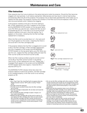 Page 6363
Filter Instructions
Filter prevents dust from accumulating on the optical elements inside the projector\
. Should the filter becomes 
clogged with dust particles, it will reduce cooling fans’ effectiveness and may result in internal heat buildup 
and adversely affect the life of the projector. This projector has an electrically operated filter which helps you to 
replace the filter easily. The projector monitors the condition of the filter at all time and replac\
es a filter with a 
new one...