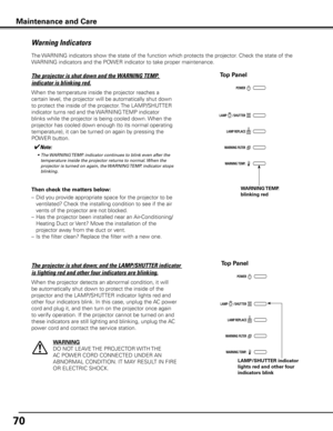 Page 7070
The WARNING indicators show the state of the function which protects the projector. Check the state of the 
WARNING indicators and the POWER indicator to take proper maintenance. 
Warning Indicators
The projector is shut down and the WARNING TEMP. 
indicator is blinking red.
When the temperature inside the projector reaches a 
certain level, the projector will be automatically shut down 
to protect the inside of the projector. The LAMP/SHUTTER 
indicator turns red and the WARNING TEMP indicator...