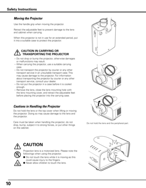 Page 1010
Moving the Projector
Use the handle grip when moving the projector.
Retract the adjustable feet to prevent damage to the lens 
and cabinet when carrying.
When this projector is not in use for an extended period, put 
it into a suitable case to protect the projector. 
CAUTION IN CARRyING OR 
TRANSPORTING THE PROjECTOR
–  Do not drop or bump the projector, other wise damages 
or malfunctions may result.
–  When carrying the projector, use a suitable carrying 
case.
–  Do not transport the projector by...