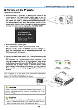 Page 4435
 Turning off the Projector
To turn off the projector:
3. Projecting an Image (Basic Operation)
1. 
Press the POWER () button on the projector cabinet or the 
remote  control.  The  “Push  POWER  button  again  to  turn  off 
power.  /Carbon  savings-Session    23.220(g- CO2)”  message 
will appear. See page  39. Amount of carbon emission reduc-
tion will be displayed only when [Lamp mode] is set to [Quiet].
  When [Lamp mode] is set to [Normal], the amount of carbon 
emission reduction will be...