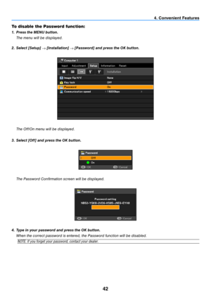 Page 5142
To disable the Password function:
1. Press the MENU button.
  t he menu will be displayed.
2.  Select [Setup] 
→ [Installation] 
→ [Password] and press the OK button.
  t
he Off/On menu will be displayed.
3.  Select [Off] and press the OK button.
  t he Password Confi rmation screen will be displayed.
4. Type in your password and press the OK button.
  When the correct password is entered, the Password function will be disabled.
NOTE: If you forget your password, contact your dealer.
4. Convenient...