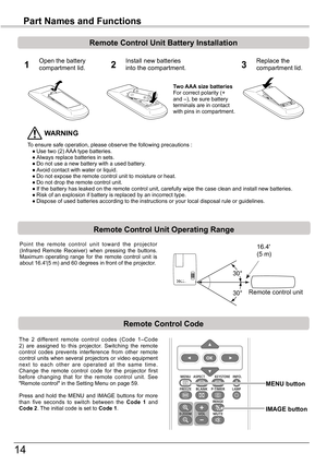 Page 14
14

Part	Names	and	Functions
To ensure safe operation, please observe the following precautions : ● Use two (2) AAA type batteries. ● Always replace batteries in sets. ● Do not use a new battery with a used battery. ● Avoid contact with water or liquid. ● Do not expose the remote control unit to moisture or heat. ● Do not drop the remote control unit. ● If the battery has leaked on the remote control unit, carefully wipe the case clean and install new batteries. ● Risk of an explosion if battery is...