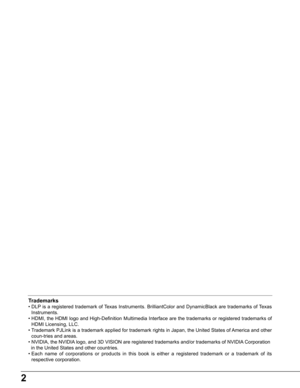 Page 22
Trademarks
•  DLP is a registered trademark of Texas Instruments. BrilliantColor and DynamicBlack are trademarks of Texas 
Instruments.
•  HDMI, the HDMI logo and High-Definition Multimedia Interface are the trademarks or registered trademarks of 
HDMI Licensing, LLC.
•  Trademark PJLink is a trademark applied for trademark rights in Japan, the United States of America and other 
coun-tries and areas.
• NVIDIA, the NVIDIA logo, and 3D VISION are registered trademarks and/or trademarks of NVID\
IA...