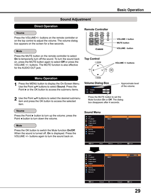 Page 293D
29
Basic Operation
Sound Adjustment
1
2
Press the MENU button to display the On-Screen Menu. 
Use the Point  buttons to select Sound. Press the 
Point  or the OK button to access the submenu items. 
Press the VOLUME+/– buttons on the remote controller or 
on the top control to adjust the volume. The volume dialog 
box appears on the screen for a few seconds.
Press the MUTE button on the remote controller to select 
On to temporarily turn off the sound. To turn the sound back 
on, press the MUTE...