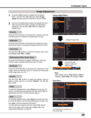 Page 3939
Computer Input
Image adjust Menu
Image Adjustment
Press the MENU button to display the On-Screen 
Menu. Use the Point  buttons to select Image 
adjust and then press the Point  or the OK  button.
1
2Use the Point  buttons select the desired item and 
then press the OK button to display the adjustment 
dialog box. Use the Point  buttons to adjust the 
setting value.
Note:
•  When White balance Red, Green or Blue is 
adjusted, Color temp. will change to User.
Press the Point  button to decrease...