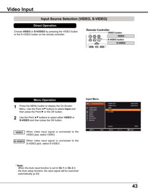 Page 4343
Choose VIDEO or S-VODEO by pressing the VIDEO button 
or the S-VIDEO button on the remote controller. 
1
2
Input Menu
Input Source Selection (VIDEO, S-VIDEO)
Video Input
When  video  input  signal  is  connected  to  the 
VIDEO jack, select VIDEO.VIDEO
When  video  input  signal  is  connected  to  the 
S-VIDEO jack, select S-VIDEO.S-VIDEO
Note:  When the Auto input function is set to On 1 or On 2 in 
the Auto setup function, the input signal will be searched 
automatically (p.53).
3D
Remote...