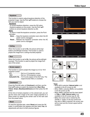 Page 4949
Video Input
Keystone
This function is used to adjust keystone distortion of the  
projected image. Use the Point  buttons to choose the 
item you want to adjust.
 Keystone
    
To correct keystone distortion, press the OK button.  
Keystone appears on the screen. Use the Point  
buttons to correct keystone distortion (p.28).
 Store 
    
To store or reset the keystone correction, press the Point 
 button.
    Store ..... 
Keep the keystone correction even when the AC 
power cord is unplugged....