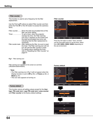 Page 6464
This function returns all setting values except for the User 
logo, PIN code lock, Logo PIN code lock, Lamp counter 
and Filter counter to the factory default settings.
Factory default
Setting
This function is used to set a frequency for the filter 
replacement.
Use the Point  buttons to select Filter counter and then 
press the Point  or the OK button to access the submenu 
items.
Filter counter......... 
Show the total accumulated time of the 
filter use timer setting.
Timer .......................