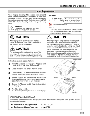 Page 6969
When the projection lamp of the projector reaches its end 
of life, the Lamp replacement icon appears on the screen 
and LAMP REPLACE indicator lights yellow. Replace the 
lamp with a new one promptly. The timing when the LAMP 
REPLACE indicator should light is depending on the lamp 
mode.
For continued safety, replace with a lamp of the 
same type. Do not drop a lamp or touch a glass 
bulb! The glass can shatter and may cause injury.
Allow a projector to cool for at least one hour 
before you open...