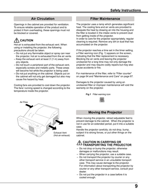 Page 99
Openings in the cabinet are provided for ventilation. 
To ensure reliable operation of the product and to 
protect it from overheating, these openings must not 
be blocked or covered. 
 CAUTION
Hot air is exhausted from the exhaust vent. When 
using or installing the projector, the following 
precautions should be taken. 
– Do not put any flammable object or spray can near 
the projector, hot air is exhausted from the air vents.
– Keep the exhaust vent at least 3’ (1 m) away from 
any objects.
–  Do...