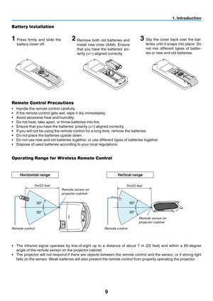 Page 18
9
. Introduct  on
Remote Control Precautions
•  Handle the remote control carefully.
•   If the remote control gets wet, wipe it dry immediately.
•
  Avoid excessive heat and humidity.
•
  Do not heat, take apart, or throw batteries into fire.
•
  Ensure that you have the batteries' polarity (+/-) aligned correctly.
•
  If you will not be using the remote control for a long time, remove the batteries.
•
  Do not place the batteries upside down.
•
  Do not use new and old batteries...