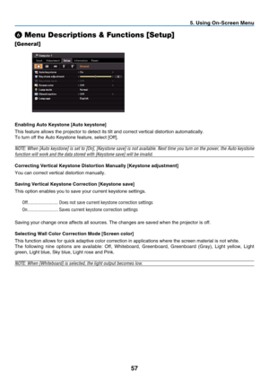 Page 66
7
 . Us  ng On-Screen Menu
❻ Menu Descriptions & Functions [Setup]
[General]
Enabl  ng Auto Keystone [Auto keystone]
This feature allows the projector to detect its tilt and correct vertical distortion automatically.
To turn off the Auto Keystone feature, select [Off].
NOTE: When [Auto keystone] is set to [On], [Keystone save] is not available. Next time you turn on the power, the Auto keystone 
function will work and the data stored with [Keystone save] will be invalid.
Correct...