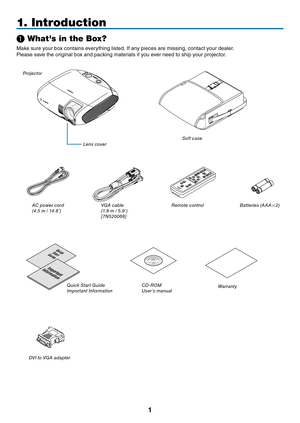 Page 10

❶ What's in the Box?
Make sure your box contains everything listed. If any pieces are missing, contact your dealer.
Please save the original box and packing materials if you ever need to ship your projector.
Projector
lens cover
a
C power cord
(4.5 m / 14.8’) V ga  cable(1.8 m / 5.9’)
[7
n 520068] s oft case
QuickStartGuide
ImportantInformation
C
d - r OMUser’s manual
Quick 
s
tart 
g
uide
i
mportant 
i
nformation
1. Introduction
r emote control Batteries ( aaa2)
d
V
i
 to V
ga
 adapter...