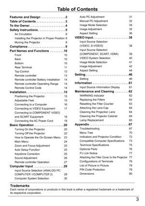 Page 33
Table	of	Contents
TrademarksEach name of corporations or products in this book is either a registere\
d trademark or a trademark of its respective corporation.
Features and Design  . . . . . . . . . . . . . .2
Table	of	Contents . . . . . . . . . . . . . . . . .3
To	the	Owner . . . . . . . . . . . . . . . . . . . . .4
Safety	Instructions . . . . . . . . . . . . . . . .5
Air Circulation 8
Installing the Projector in Proper Position 8
Moving the Projector 8
Compliance . . . . . . . . . . . . . . . . . . ....