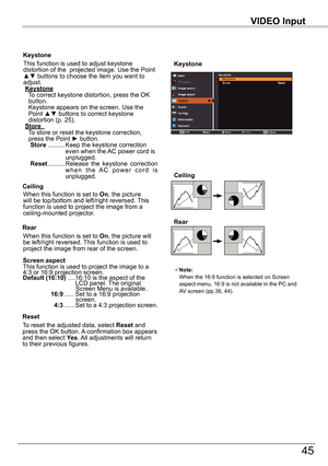 Page 45VIDEO	Input
45
VIDEO	Input
Keystone
This function is used to adjust keystone distortion of the  projected image. Use the Point ▲▼ buttons to choose the item you want to adjust. Keystone     
To correct keystone distortion, press the OK button.  Keystone appears on the screen. Use the Point ▲▼ buttons to correct keystone distortion (p. 25). Store		    
To store or reset the keystone correction, press the Point ► button.				Store .......... 
Keep the keystone correction even when the AC power cord is...