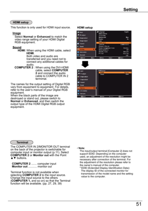 Page 51Setting
51
Setting
HDMI	setup
HDMI	setup
Terminal
The COMPUTER IN 2/MONITOR OUT terminal on the back of the projector is switchable for computer input or monitor output (p.11). Select COMPUTER 2 or Monitor	out with the Point ▲▼ buttons.
 COMPUTER 2 ....... computer input Monitor	out	........... monitor out
Terminal function is not available when selecting COMPUTER 2 to the input source.  Change the input source to the others (COMPUTER	1,	and so on) so that the Terminal function will be available. (pp....