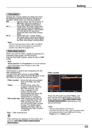 Page 59Setting
59
Setting
Choose the running speed of cooling fans from the following options according to the ground elevation under which you use the projector. Off................ Normal speed. Set this function to                        Off when using the projector in                       non- high altitude environment. On 1............. Faster than Off mode. Select this                       mode when using the projector in                       high altitudes (about 1,200 meters                       or...