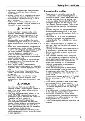 Page 7Safety	Instructions
7
Safety	Instructions
–  Remove the batteries when they have been exhausted or not in use for an extended period of time.–  Be sure to replace both batteries at the same time. Do not mix batteries of different types.–  Insert batteries correctly according to the “+” and “-“ markings.–  If a fluid from a battery leaks and comes in contact with your skin, rinse the affected skin thoroughly as soon as possible.
–  Do not place heavy objects or step on the projector. Be especially careful...