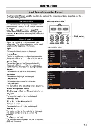 Page 61Setting
61
Input	Source	Information	Display
The Information Menu is used for checking the status of the image signal\
 being projected and the operation of the projector.
H-sync	freq.
V-sync	freq.
Lamp	counter
Information	Menu
The horizontal frequency of the input signal is displayed in KHz, or -	-	-	- KHz	when no signal.
The vertical frequency of the input signal is displayed in Hz, or -	-	-	-	Hz	when no signal. Numbers of Hz doubles when during Interlace.
The cumulative lamp operating time is...