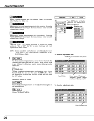 Page 2626
COMPUTER INPUT
NOTE :  Display area (H/V) and Full screen cannot be adjusted when
“1035i (HDTV)” or “1080i (HDTV)” is selected on PC
SYSTEM Menu (P22).
Selects the area displayed with this projector.  Select the resolution
at the Display area dialog box.
Display area
Adjustment of horizontal area displayed with this projector.  Press the
POINT LEFT/RIGHT button(s) to decrease/increase value to match
the resolution of image.
Display area H
Adjustment of vertical area displayed with this projector....