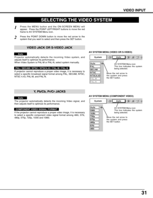 Page 3131
VIDEO INPUT
AV SYSTEM MENU (VIDEO OR S-VIDEO)
AV SYSTEM MENU (COMPONENT VIDEO)
SELECTING THE VIDEO SYSTEM
Press the MENU button and the ON-SCREEN MENU will
appear.  Press the POINT LEFT/RIGHT buttons to move the red
frame to AV SYSTEM Menu icon.
Press the POINT DOWN button to move the red arrow to the
system that you want to select and then press the SET button.
1
2
If projector cannot reproduce a proper video image, it is necessary to
select a specific broadcast signal format among PAL, SECAM, NTSC,...