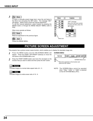 Page 3434
VIDEO INPUT
PICTURE SCREEN ADJUSTMENT
This projector has a picture screen resize function, which enables you to display the desirable image size.
Press the MENU button and the ON-SCREEN MENU will
appear.  Press the POINT LEFT/RIGHT button(s) to move the
red frame to the SCREEN Menu icon.
Press the POINT DOWN button and move the red frame to the
function that you want to select and then press the SET button.
1
2
NOTE : The SCREEN Menu cannot be operated
when “720p,” “1035i,” or “1080i” is selected
on...