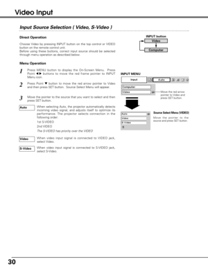 Page 3030
Input Source Selection ( Video, S-Video )
Menu Operation Direct Operation
Choose Video by pressing INPUT button on the top control or VIDEO
button on the remote control unit.
Before using these buttons, correct input source should be selected
through menu operation as described below.
Press MENU button to display the On-Screen Menu.  Press
Point 
7  8buttons to move the red frame pointer to INPUT
Menu icon.
Press Point dbutton to move the red arrow pointer to Video
and then press SET button.  Source...